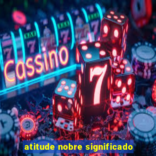 atitude nobre significado